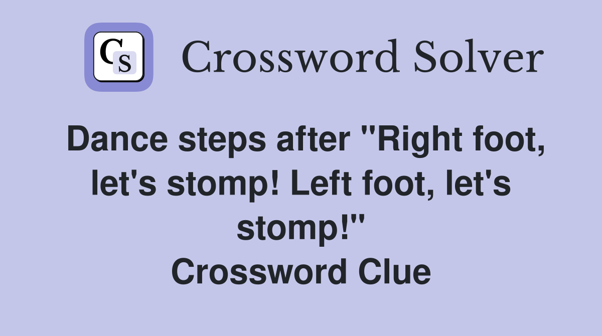 Dance steps after "Right foot, let's stomp! Left foot, let's stomp!" Crossword Clue