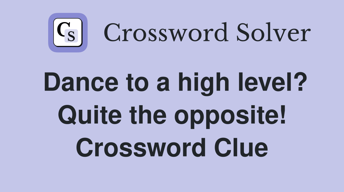 Dance to a high level? Quite the opposite! Crossword Clue