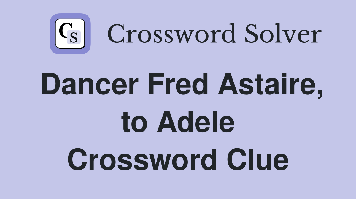Dancer Fred Astaire, to Adele Crossword Clue