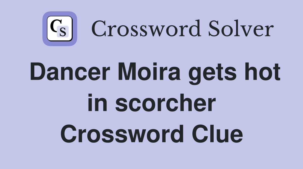 Dancer Moira gets hot in scorcher Crossword Clue