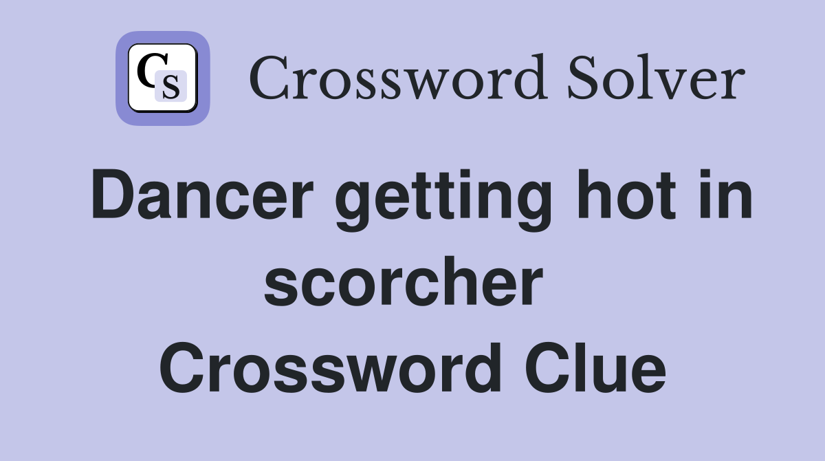 Dancer getting hot in scorcher  Crossword Clue