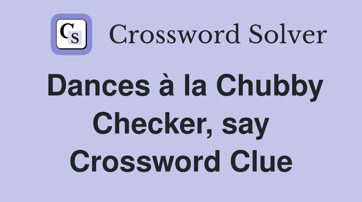 Dances à la Chubby Checker, say Crossword Clue