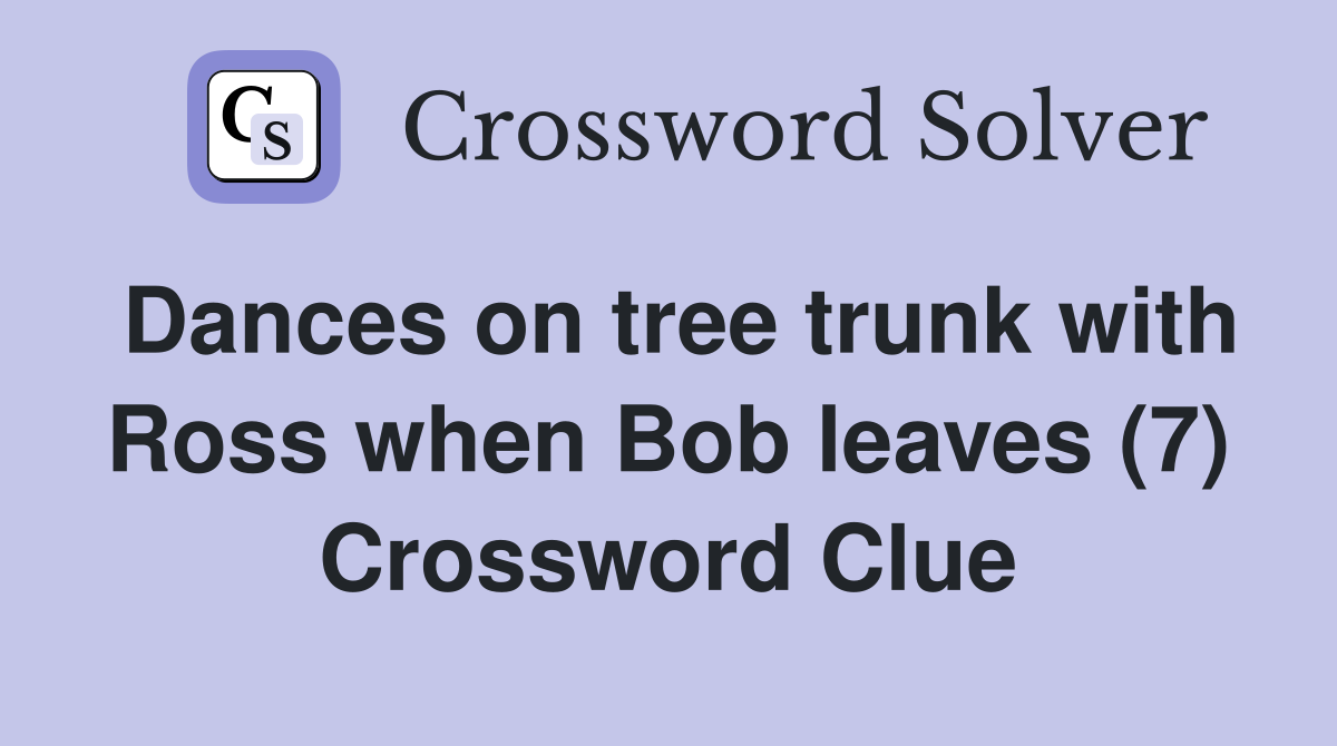 Dances on tree trunk with Ross when Bob leaves (7) Crossword Clue