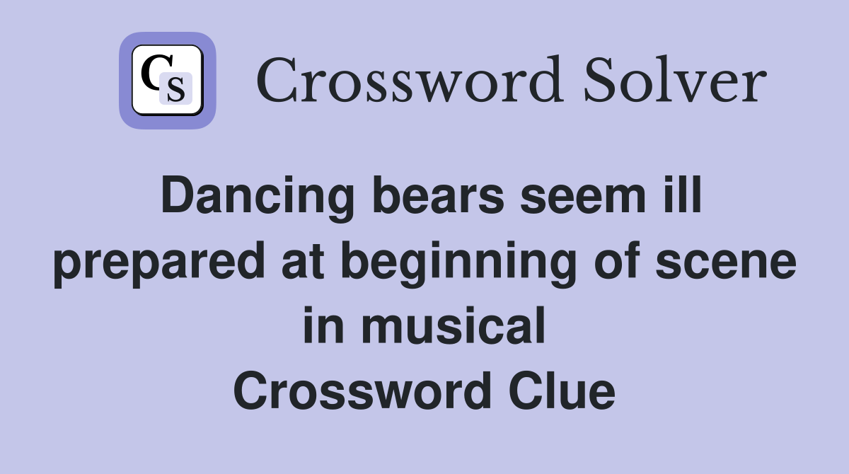 Dancing bears seem ill prepared at beginning of scene in musical Crossword Clue