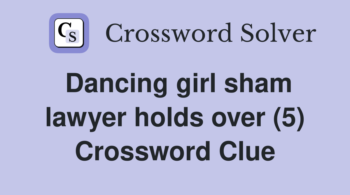 Dancing girl sham lawyer holds over (5) Crossword Clue