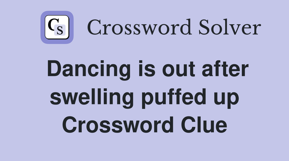 Dancing is out after swelling puffed up Crossword Clue
