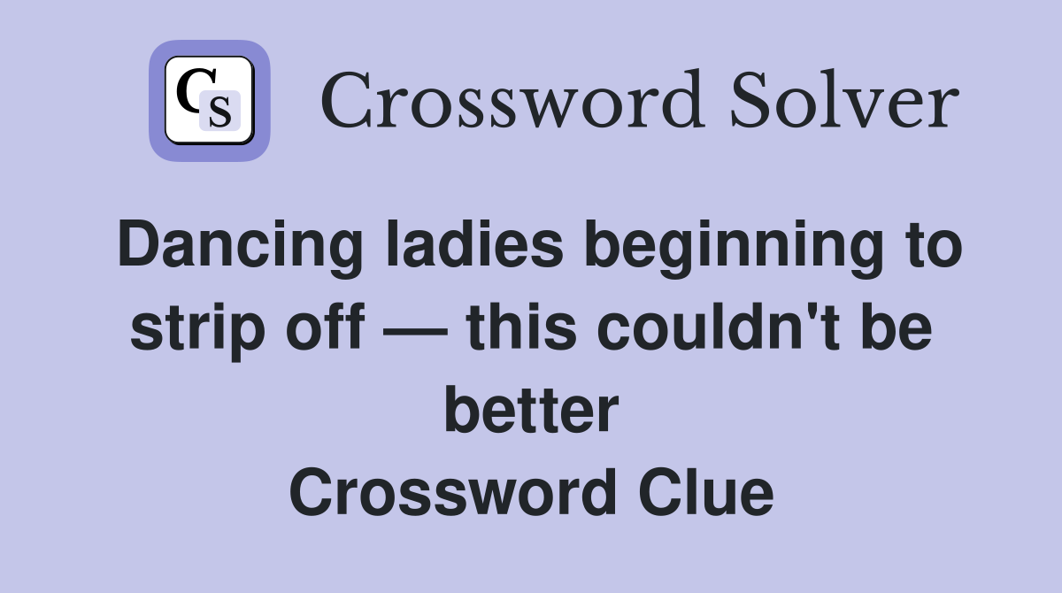 Dancing ladies beginning to strip off — this couldn't be better Crossword Clue