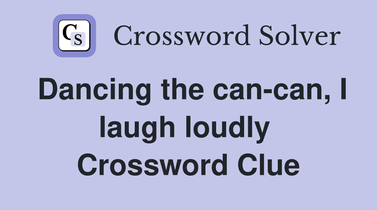 Dancing the can-can, I laugh loudly  Crossword Clue