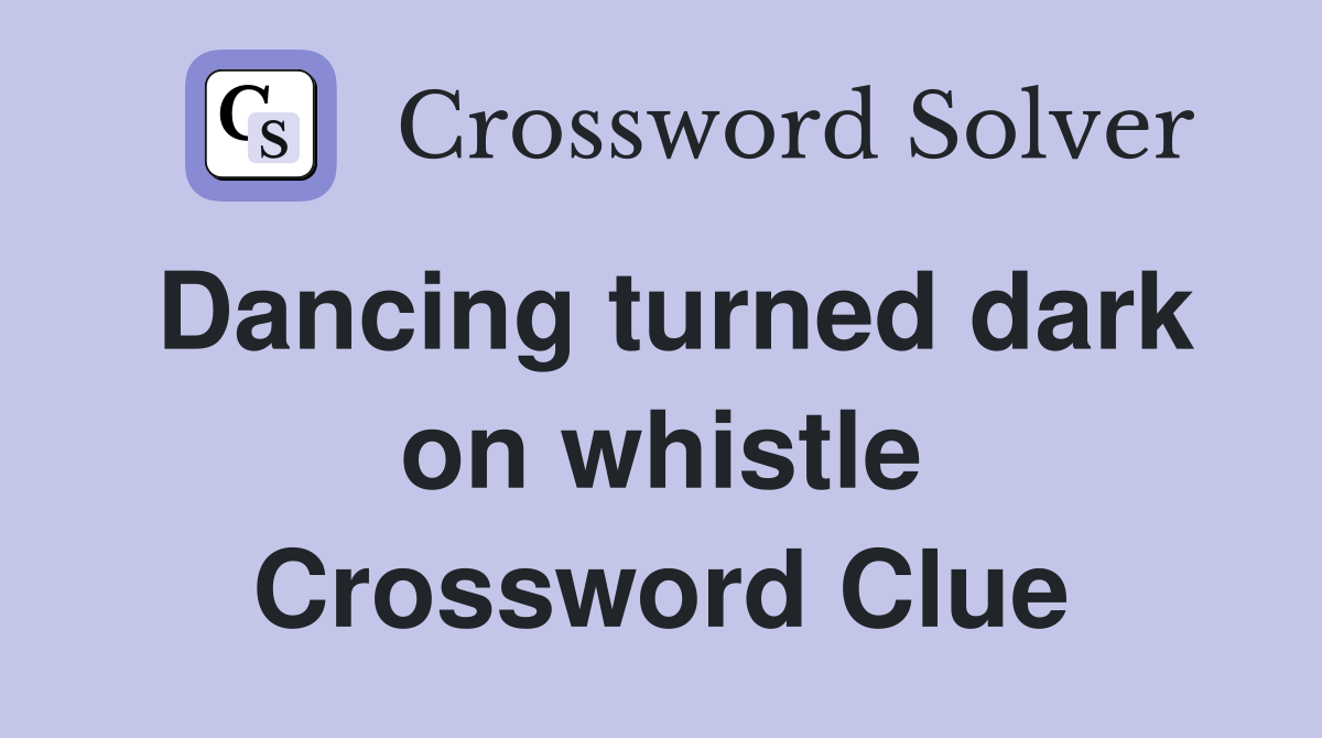 Dancing turned dark on whistle Crossword Clue