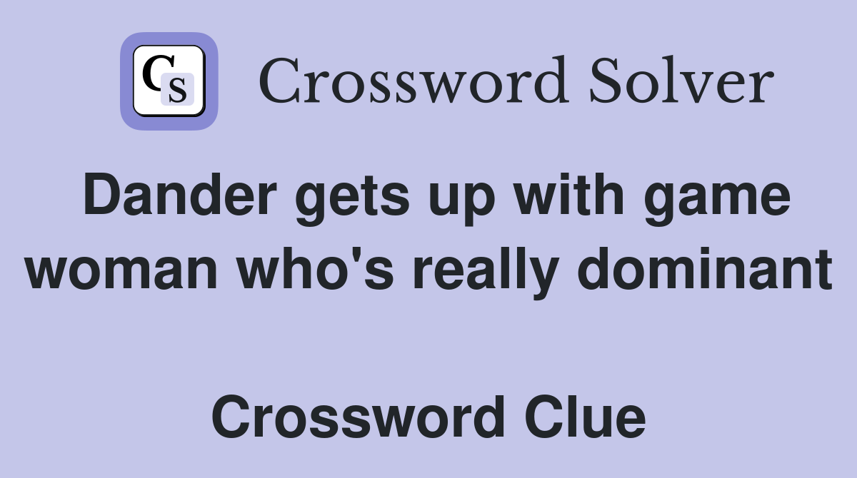 Dander gets up with game woman who's really dominant  Crossword Clue