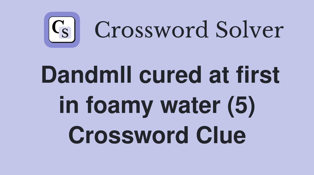 Dandmll cured at first in foamy water (5) Crossword Clue