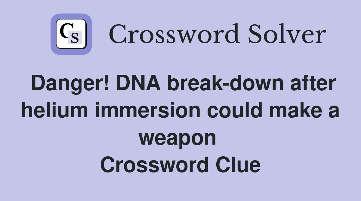 Danger! DNA break-down after helium immersion could make a weapon  Crossword Clue