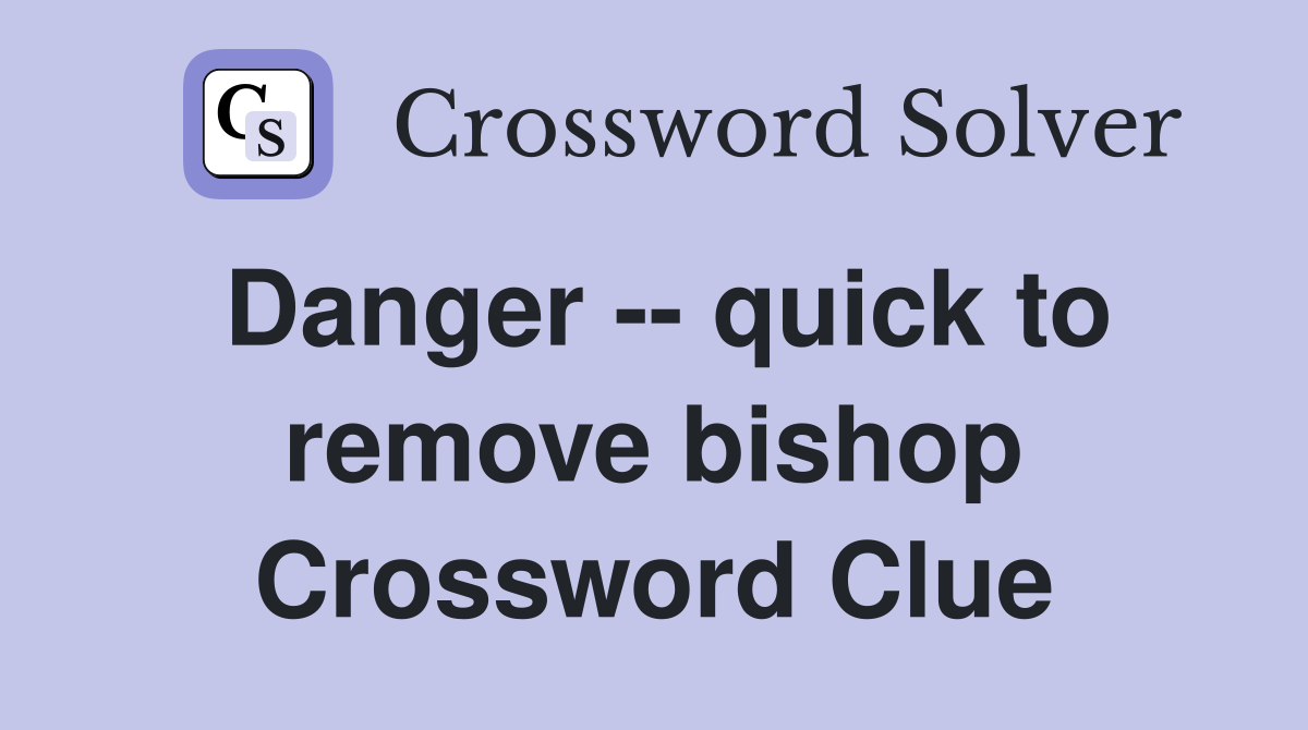 Danger -- quick to remove bishop Crossword Clue