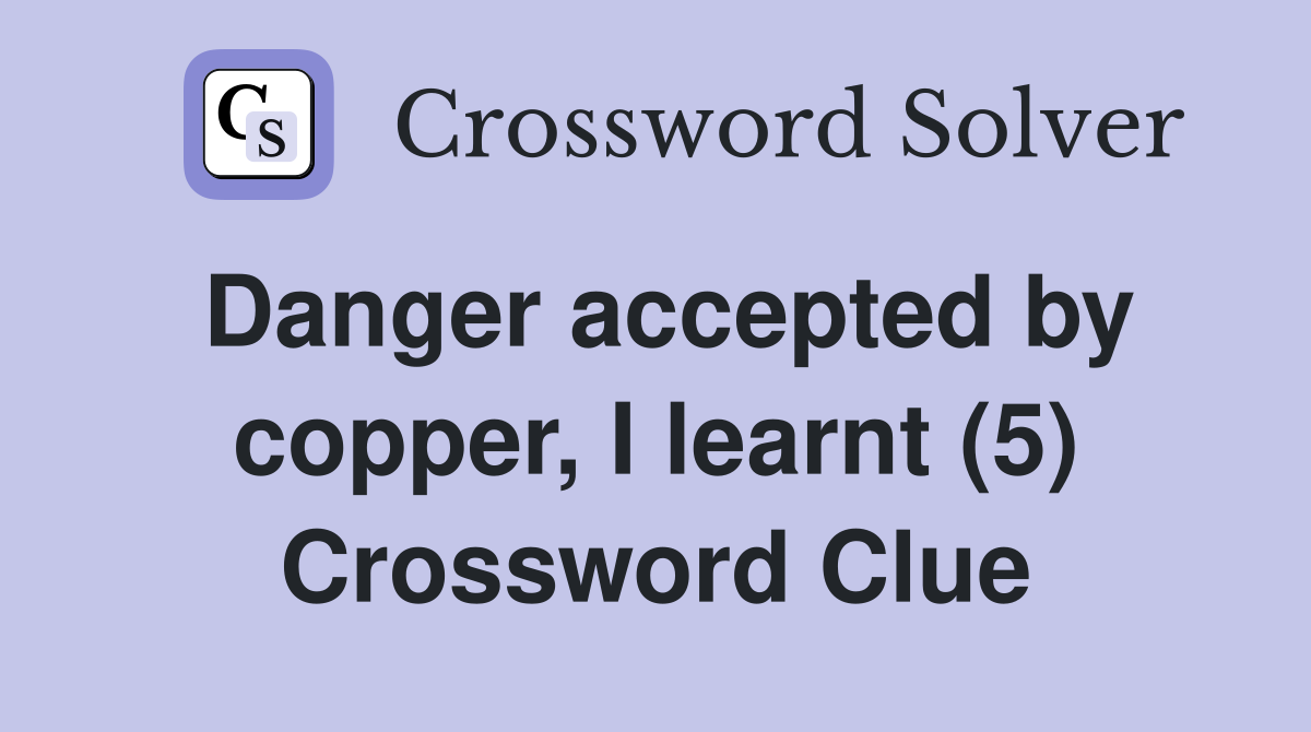 Danger accepted by copper, I learnt (5) Crossword Clue