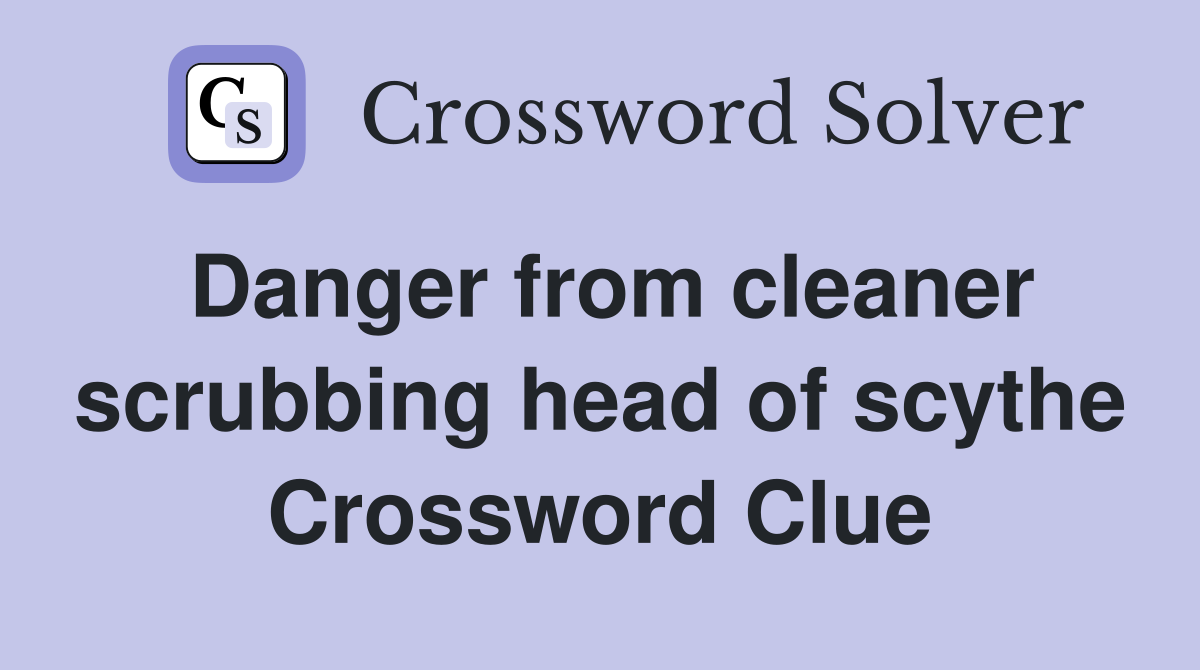 Danger from cleaner scrubbing head of scythe Crossword Clue