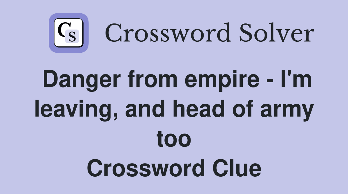 Danger from empire - I'm leaving, and head of army too Crossword Clue