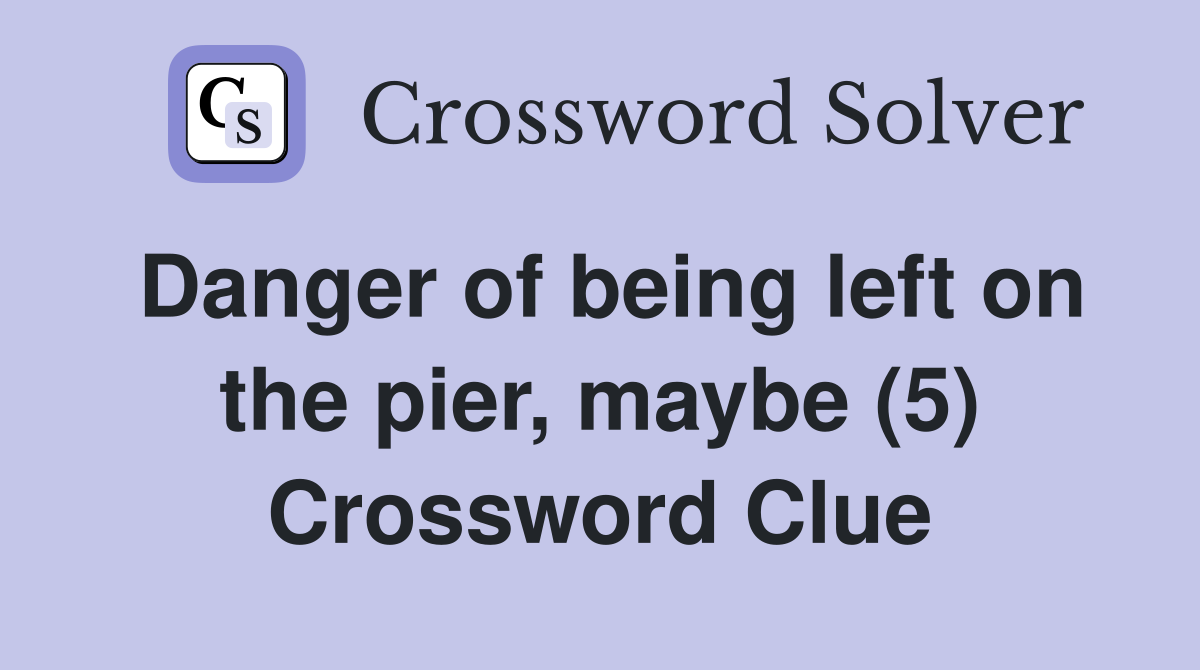 Danger of being left on the pier, maybe (5) Crossword Clue