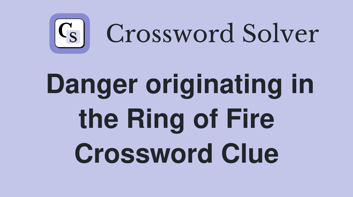 Danger originating in the Ring of Fire Crossword Clue