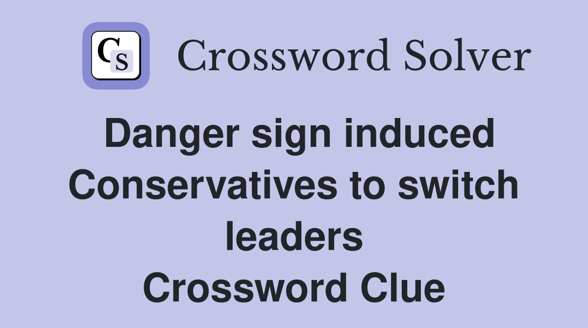 Danger sign induced Conservatives to switch leaders Crossword Clue