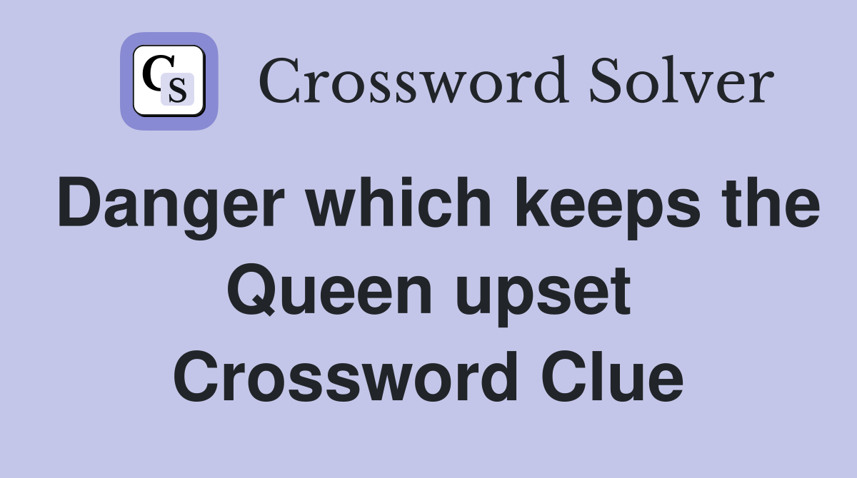 Danger which keeps the Queen upset Crossword Clue