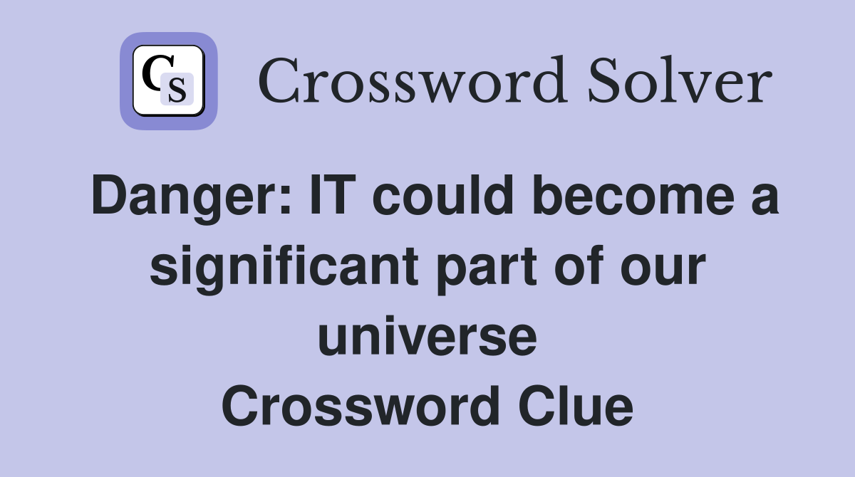 Danger: IT could become a significant part of our universe Crossword Clue