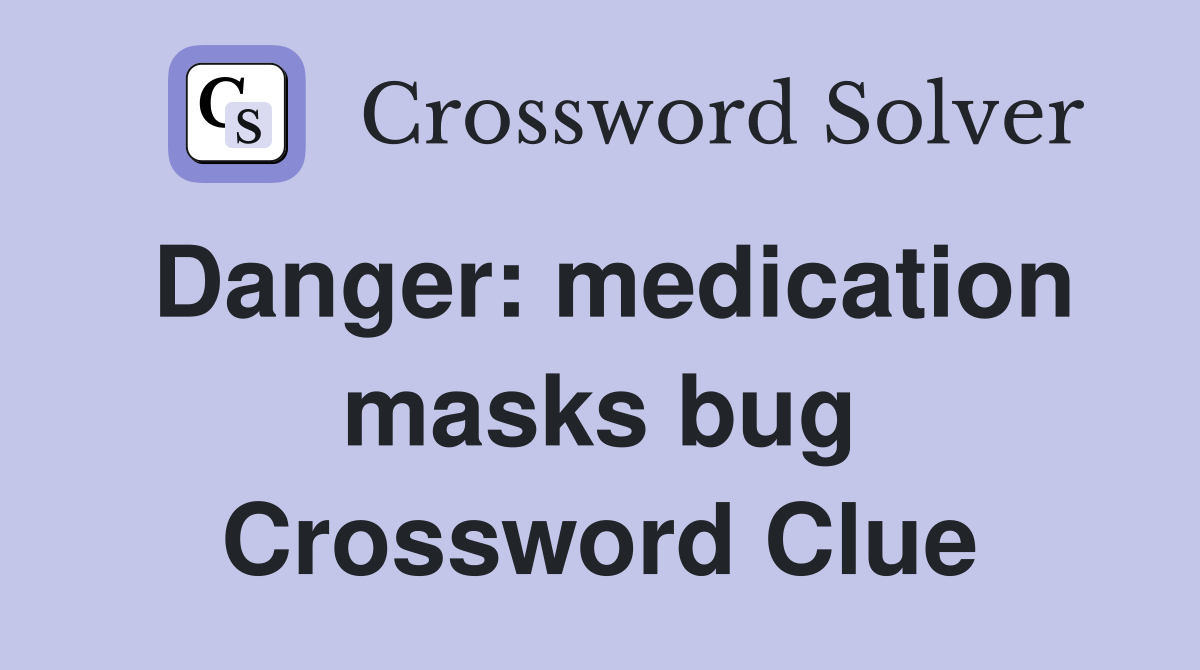 Danger: medication masks bug Crossword Clue