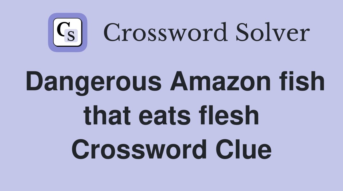 Dangerous Amazon fish that eats flesh Crossword Clue