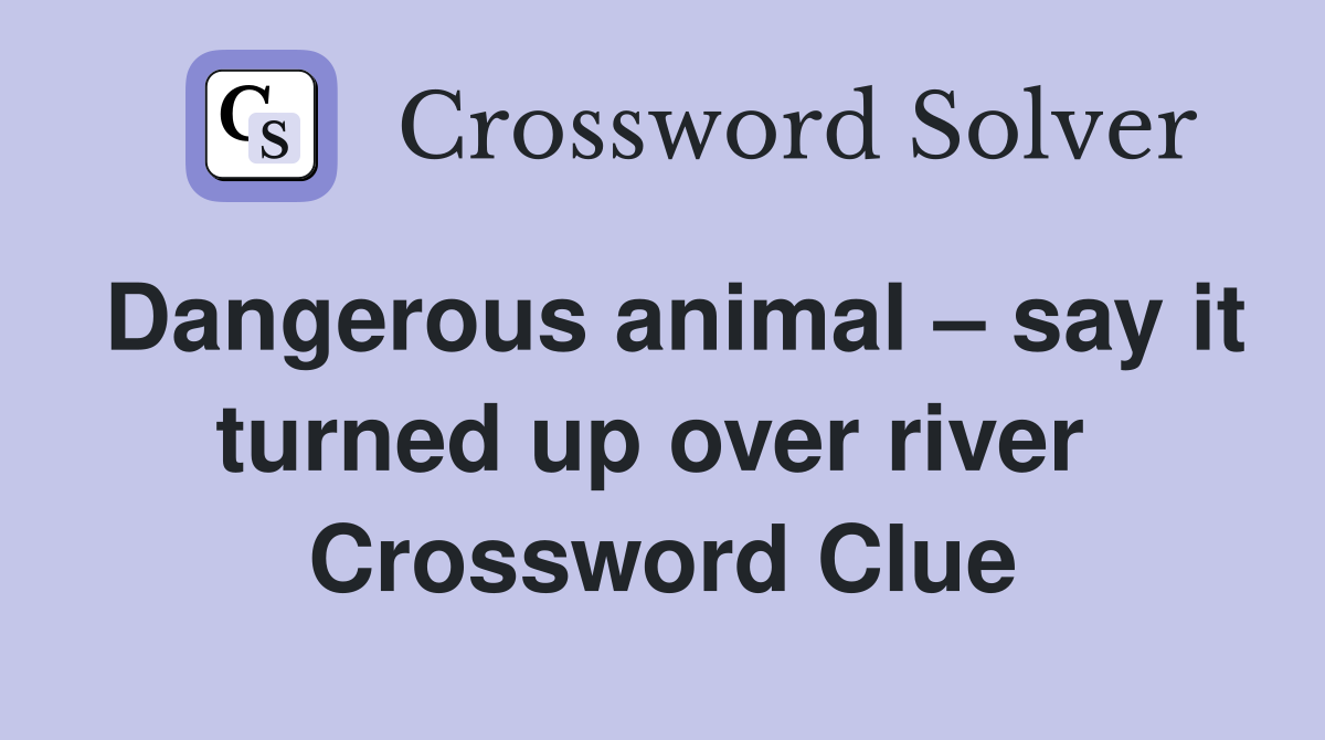 Dangerous animal – say it turned up over river  Crossword Clue