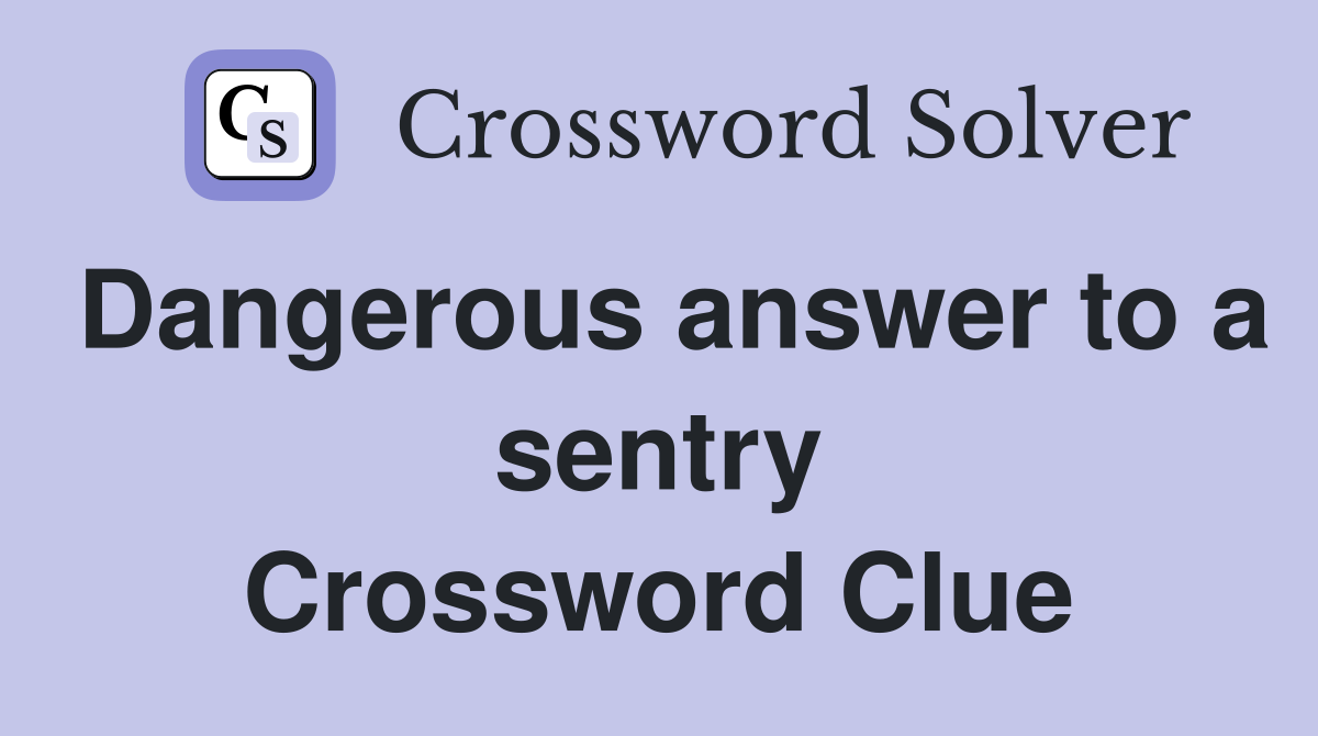 Dangerous answer to a sentry Crossword Clue