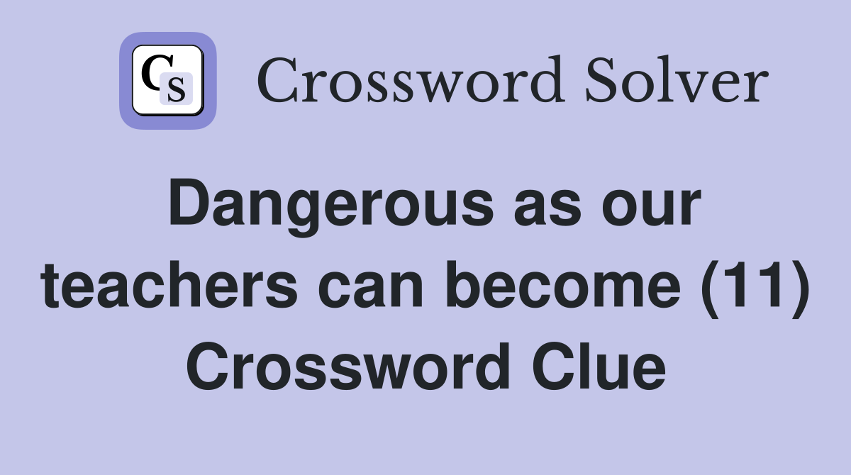Dangerous as our teachers can become (11) Crossword Clue