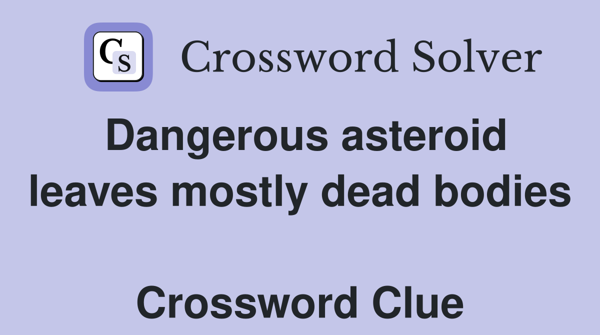 Dangerous asteroid leaves mostly dead bodies  Crossword Clue