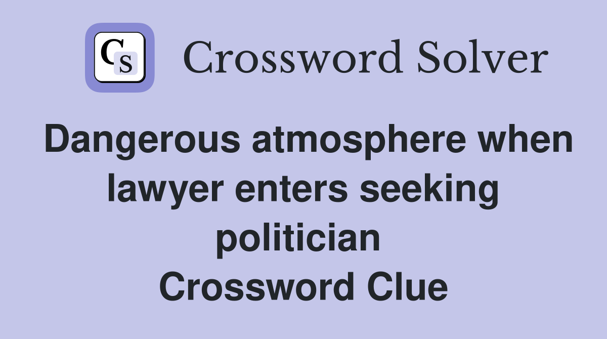 Dangerous atmosphere when lawyer enters seeking politician  Crossword Clue