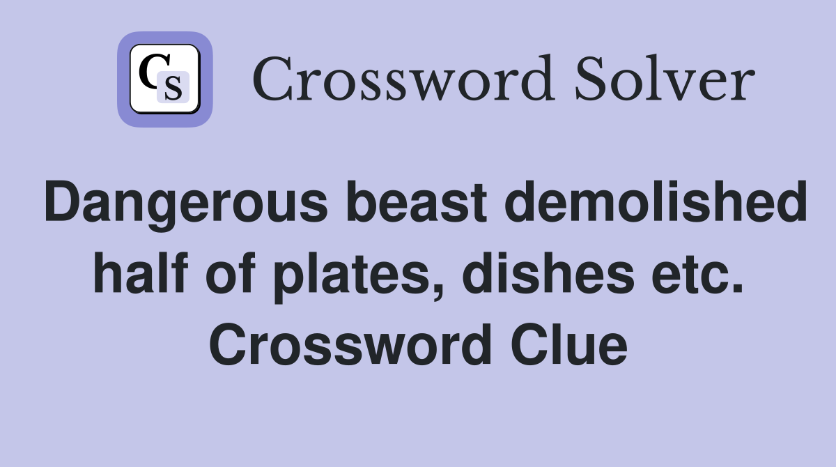 Dangerous beast demolished half of plates, dishes etc. Crossword Clue