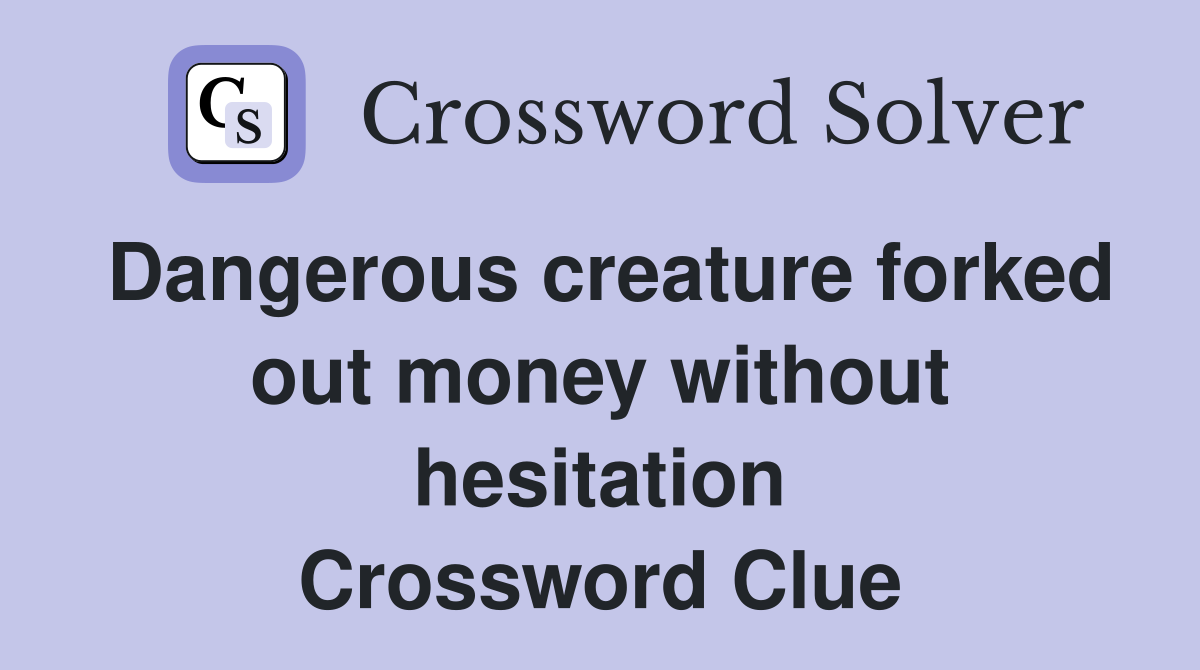 Dangerous creature forked out money without hesitation Crossword Clue