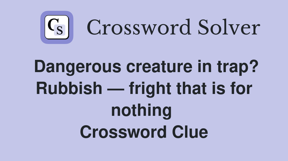 Dangerous creature in trap? Rubbish — fright that is for nothing  Crossword Clue