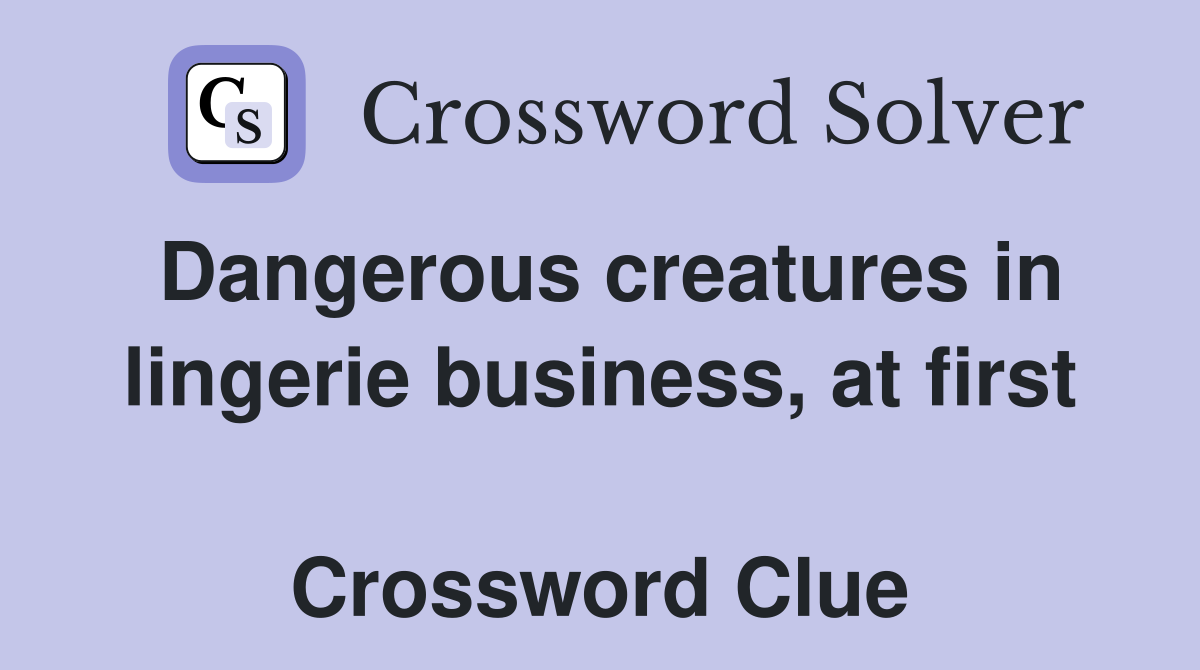 Dangerous creatures in lingerie business, at first  Crossword Clue