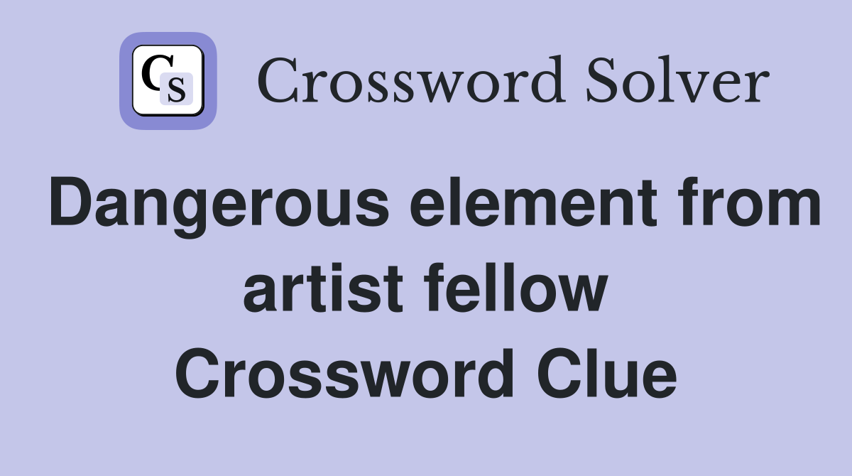 Dangerous element from artist fellow Crossword Clue