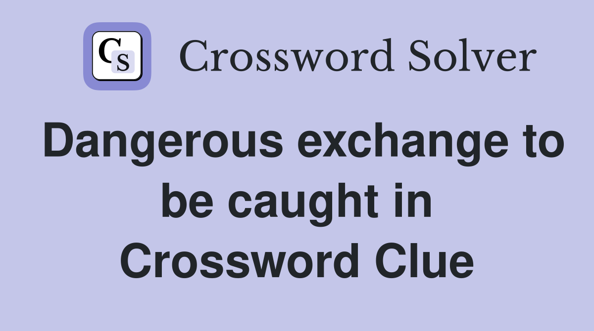 Dangerous exchange to be caught in Crossword Clue