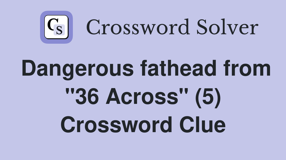 Dangerous fathead from "36 Across" (5) Crossword Clue