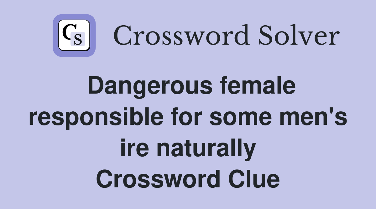 Dangerous female responsible for some men's ire naturally Crossword Clue