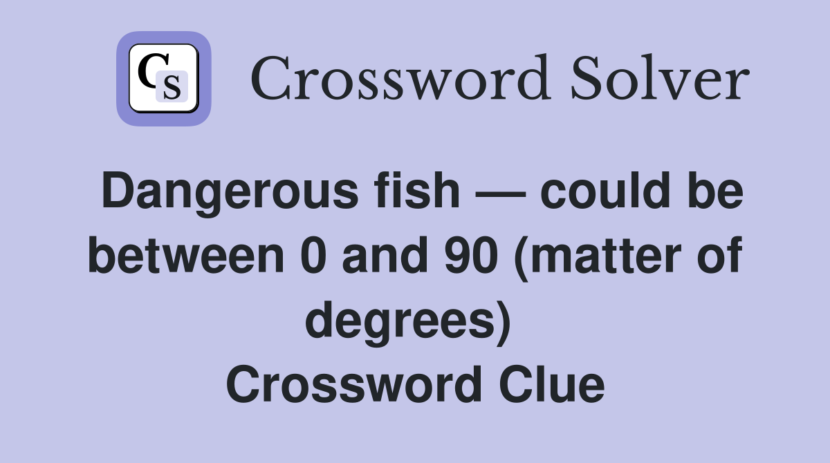 Dangerous fish — could be between 0 and 90 (matter of degrees)  Crossword Clue