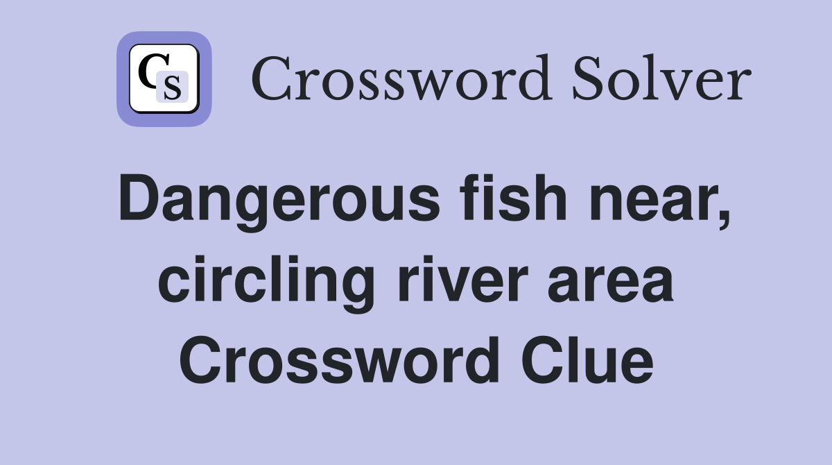 Dangerous fish near, circling river area Crossword Clue
