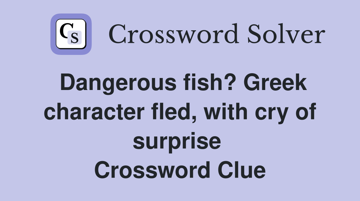 Dangerous fish? Greek character fled, with cry of surprise  Crossword Clue
