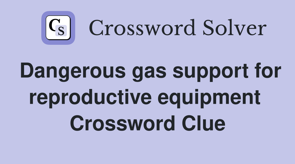 Dangerous gas support for reproductive equipment  Crossword Clue
