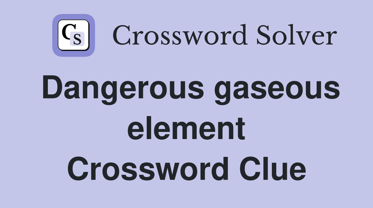 Dangerous gaseous element Crossword Clue