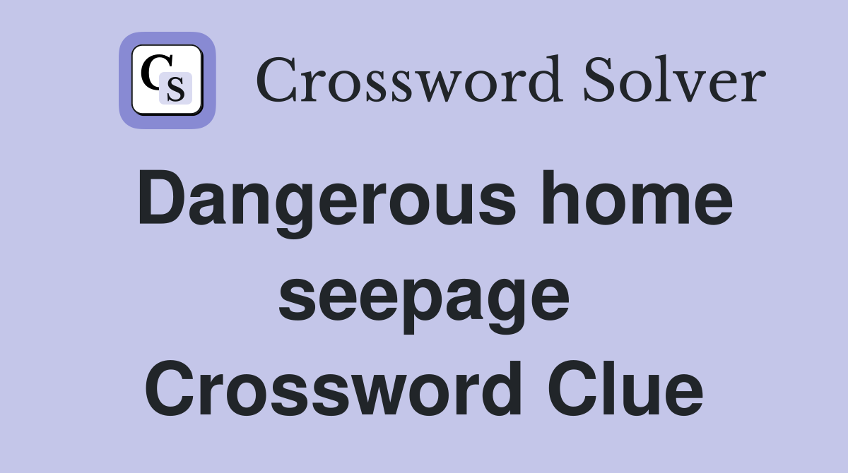 Dangerous home seepage Crossword Clue