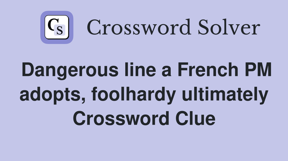 Dangerous line a French PM adopts, foolhardy ultimately Crossword Clue