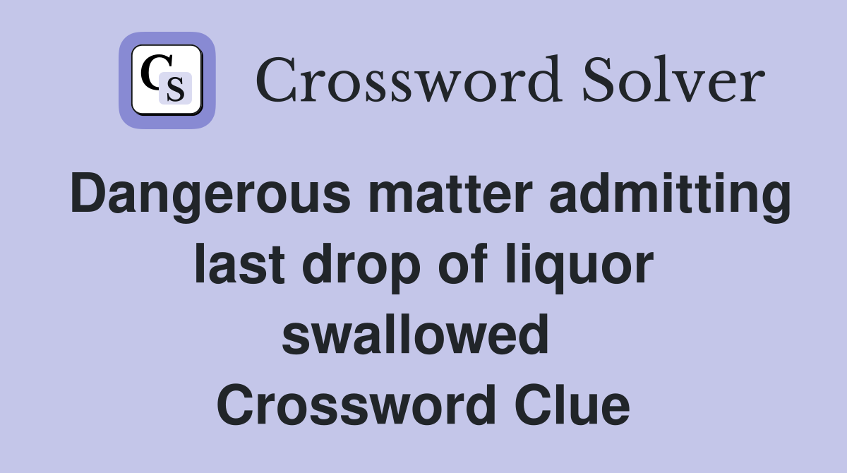 Dangerous matter admitting last drop of liquor swallowed  Crossword Clue