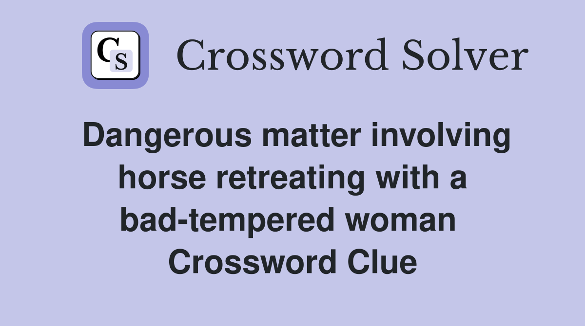 Dangerous matter involving horse retreating with a bad-tempered woman  Crossword Clue