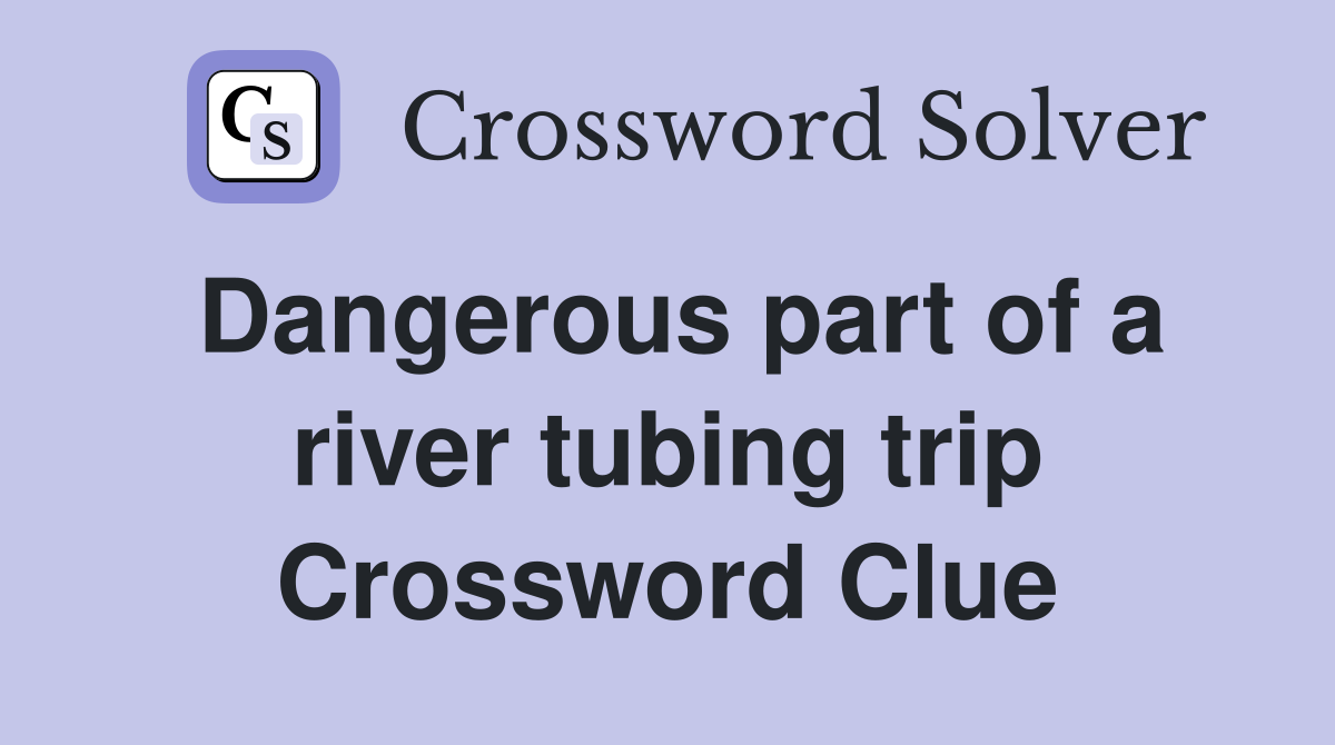 Dangerous part of a river tubing trip Crossword Clue